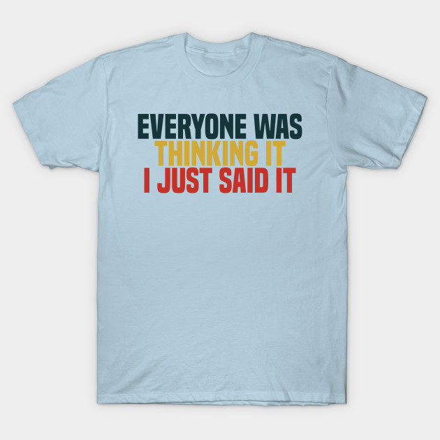 Discover Everyone Was Thinking It I Just Said It - Funny Quote - T-Shirt