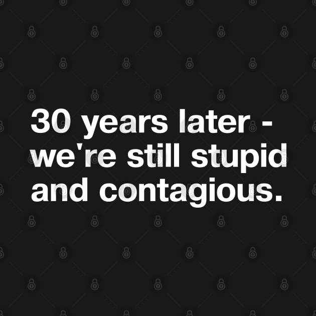 30 years later - we're still stupid and contagious. (simple white lettering on black background) by TheBestWords