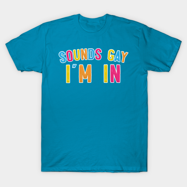 Sounds Gay I'm In - Sounds Gay Im In - T-Shirt | TeePublic