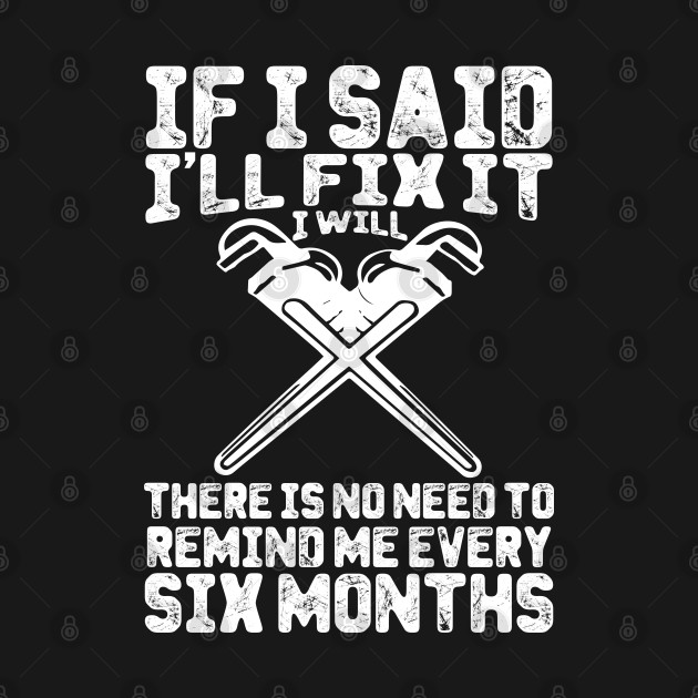 If I Said I'll Fix It I Will There Is No Need To Remind Me Every Six Months by Tee-hub