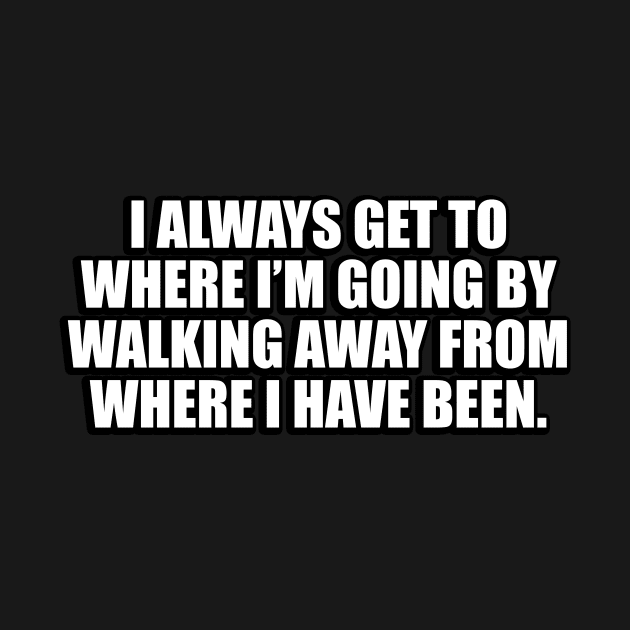 I always get to where I’m going by walking away from where I have been by CRE4T1V1TY