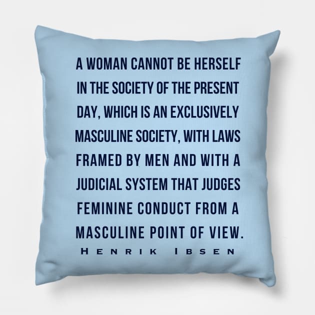 Henrik Ibsen quote (dark font): A woman cannot be herself in the society of the present day, which is an exclusively masculine society, with laws framed by men and with judicial system that judges feminine conduct from a masculine point of view. Pillow by artbleed