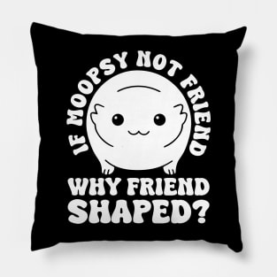 If Moopsy Not Friend Why Friend Shaped Pillow