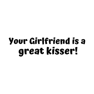 Your Girlfriend Is A Great Kisser, funny saying, sarcastic joke T-Shirt