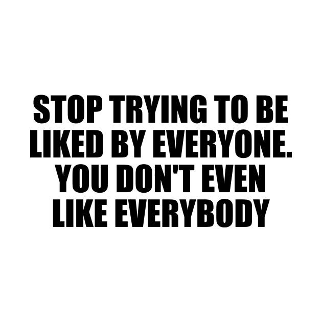 Stop trying to be liked by everyone. You don't even like everybody by BL4CK&WH1TE 