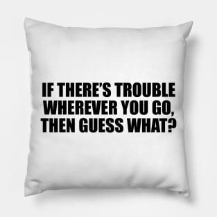 If there’s trouble wherever you go, then guess what Pillow