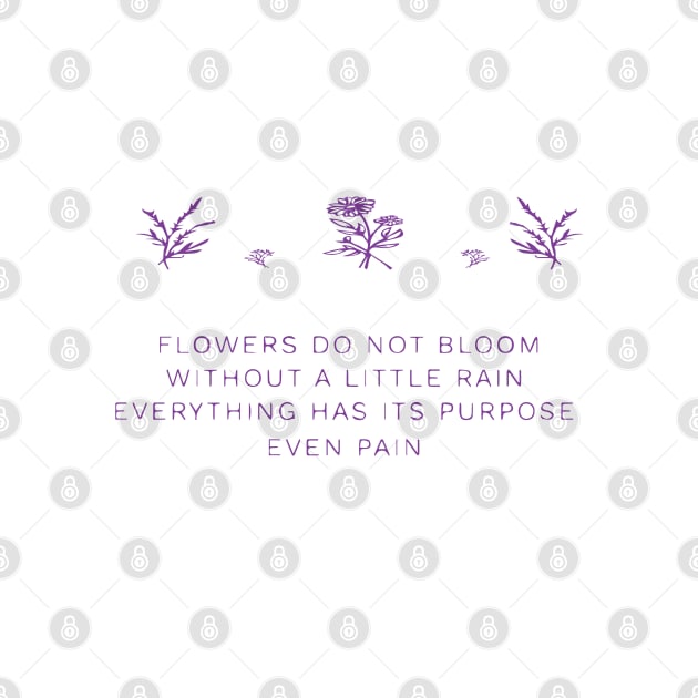 FLOWERS DO NOT BLOOM WITHOUT A LITTLE RAIN, EVERYTHING HAS ITS PURPOSE EVEN RAIN by Sunshineisinmysoul