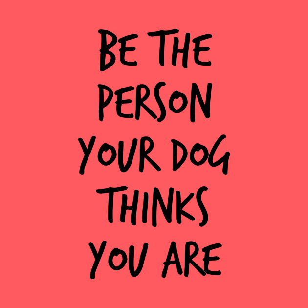 Be the Person Your Dog Thinks you are by FontfulDesigns