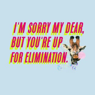 I'm sorry my dear, but you're up for elimination. T-Shirt