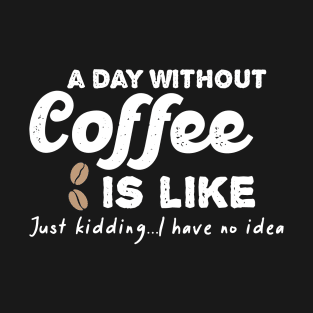 A Day Without Coffee is Like Just Kidding I Have No Idea T-Shirt