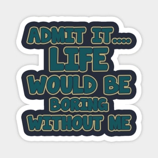 admit it.... life would be boring without me Magnet