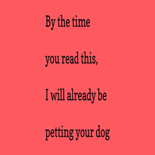 By the time you read this, I will already be petting your dog by markmagark