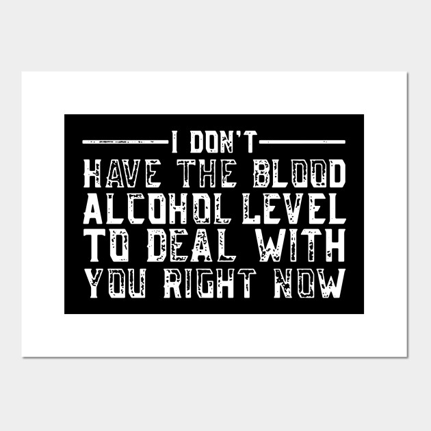 I Don T Have The Blood Alcohol Level To Deal With You Right Now Funny Birthday Posters And Art Prints Teepublic Au