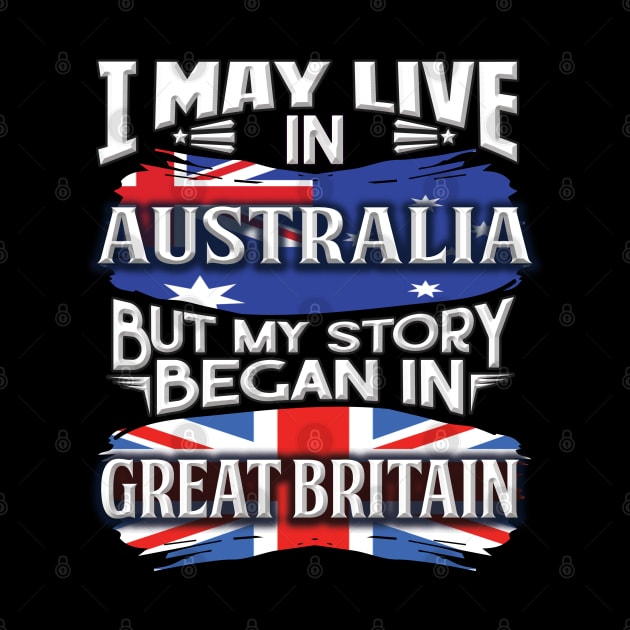 I May Live In Australia But My Story Began In Great Britain - Gift For British With British Flag Heritage Roots From Great Britain by giftideas