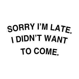 Sorry I'm late. I didn't want to come. T-Shirt