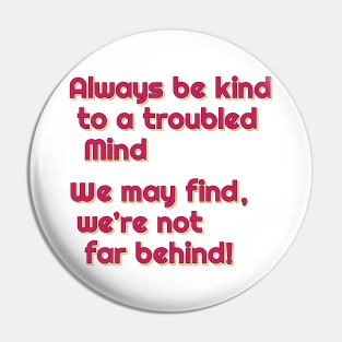 Always be kind to a troubled mind.  We may find, we're not far behind! Pin