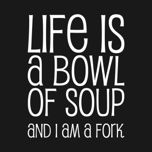 Life Is A Bowl Of Soup And I Am A Fork - Funny Life Quotes T-Shirt