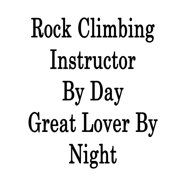 Rock Climbing Instructor By Day Great Lover By Night by supernova23