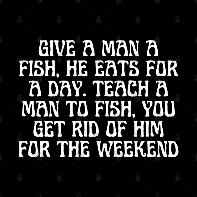 Give A Man A Fish, He Eats For A Day. Teach A Man To Fish, You Get Rid Of Him For The Weekend by BoukMa