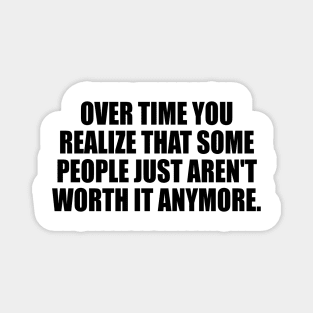 Over time you realize that some people just aren't worth it anymore. Magnet