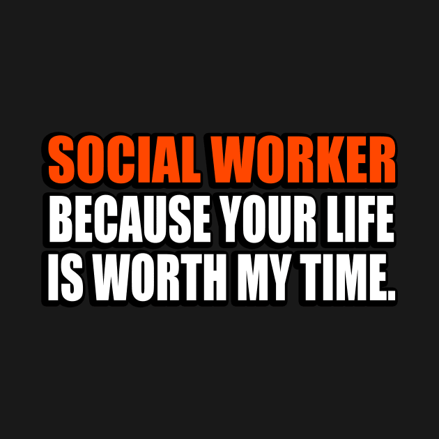 Social Worker Because Your Life Is Worth My Time by It'sMyTime