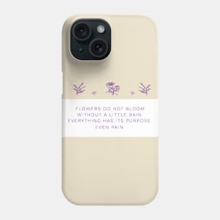FLOWERS DO NOT BLOOM WITHOUT A LITTLE RAIN, EVERYTHING HAS ITS PURPOSE EVEN RAIN Phone Case