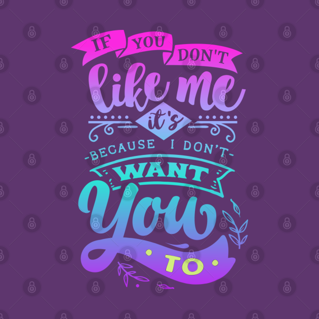 If You Don't Like Me It's Because I Don't Want You To If You Dont