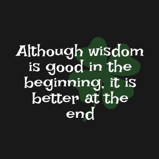Irish Saying - Although Wisdom Is Good In The Beginning, It Is Better At The End T-Shirt
