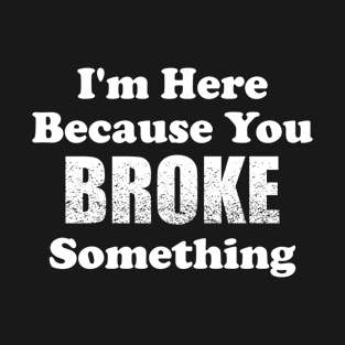 I'm Here Because You Broke Something T-Shirt