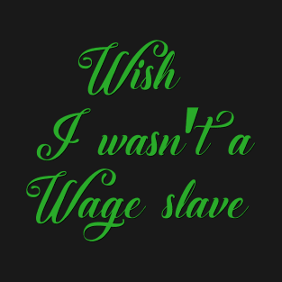 Wish I wasn't a Wage Slave 4 green T-Shirt