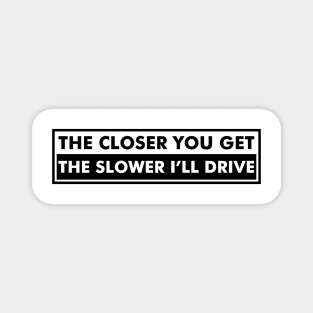 The closer you get the slower I'll drive Magnet