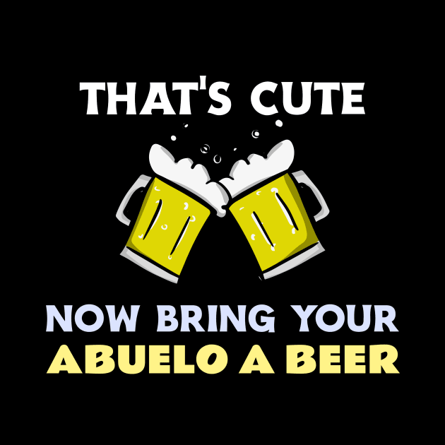 THAT'S CUTE NOW BRING YOUR ABUELO A BEER by serjbondjazz