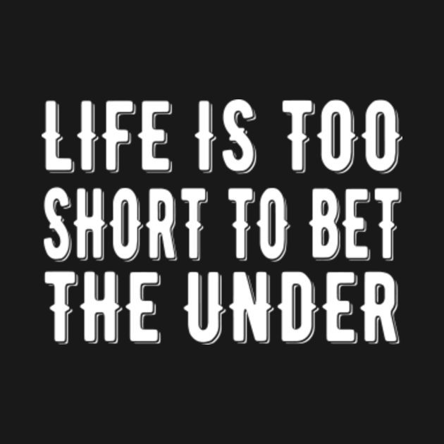 Life's is too short to bet the under - Life Is Too Short To Bet The - Life Is Too Short To Bet The Under