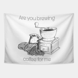 Are you brewing caffee for me Tapestry