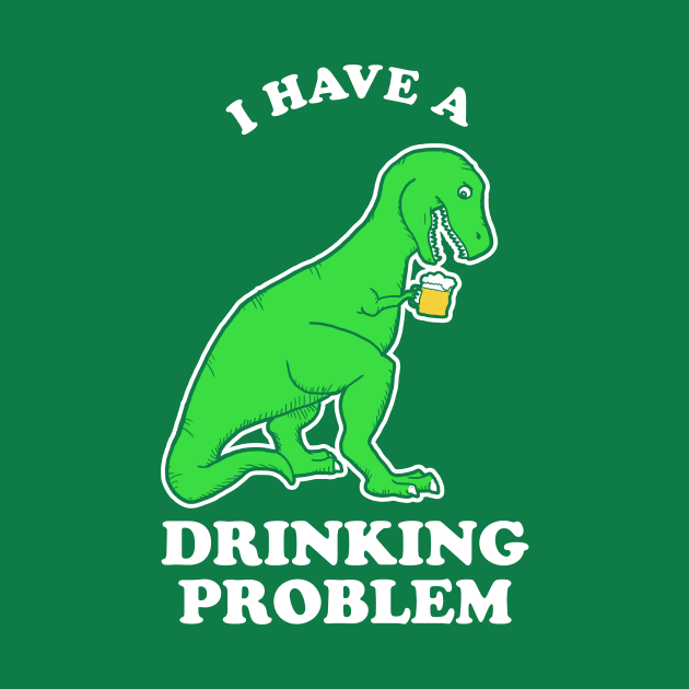 I Have A Drinking Problem T-Rex Dinosaur by dumbshirts