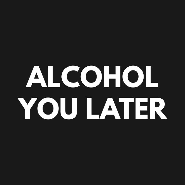 Alcohol You Later by coffeeandwinedesigns