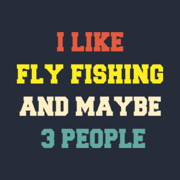 I Like Fly Fishing And Maybe Like 3 People I Like Fly