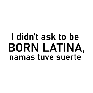 I didn't ask to be born Latina, namas tuve suerte T-Shirt