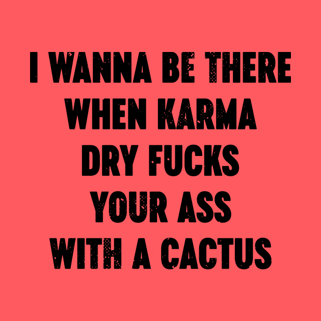 I Wanna Be There When Karma Dry Fucks Your Ass With A Cactus by Luluca Shirts