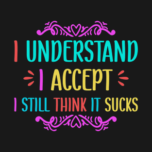 I understand I accept I still think it sucks T-Shirt