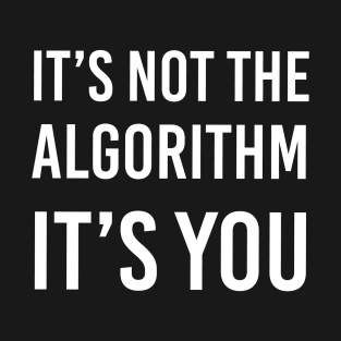 It's Not the Algorithm, It's You T-Shirt