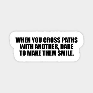 When you cross paths with another, dare to make them smile. Magnet