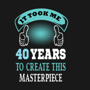 it took me 40 years to create this master piece ..40 years old gift T-Shirt