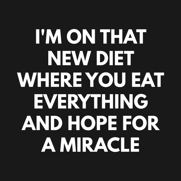 I'm On That New Diet Where You Eat Everything And Hope For A Miracle by coffeeandwinedesigns