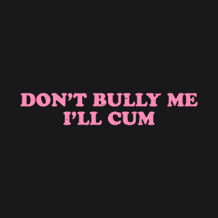 Don't Bully Me I'll Cum Pink ~ offensive adult humor T-Shirt