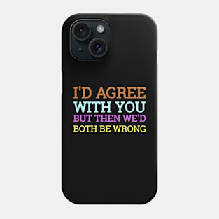 I'd Agree With You But Then We'd Both Be Wrong Phone Case