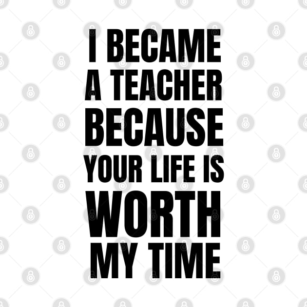 I Became A Teacher Because Your Life Is Worth My Time by Petalprints