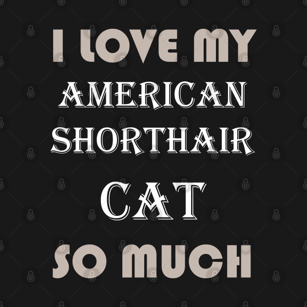 I Love My American Shorthair Cat So Much by AmazighmanDesigns