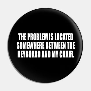 the problem is located somewhere between the keyboard and my chair Pin