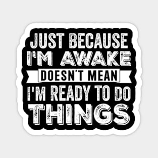 Just Because I'm Awake Doesn't Mean I'm Ready To Do Things Magnet